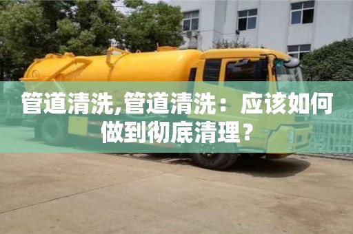 北京管道清洗,管道清洗：應該如何做到徹底清理？