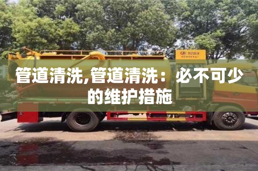 寧波管道清洗,管道清洗：必不可少的維護(hù)措施