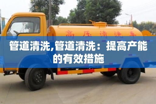 重慶管道清洗,管道清洗：提高產能的有效措施