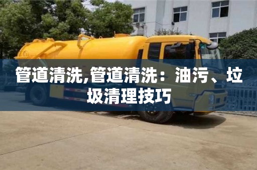 紹興管道清洗,管道清洗：油污、垃圾清理技巧