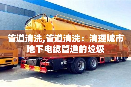 重慶管道清洗,管道清洗：清理城市地下電纜管道的垃圾
