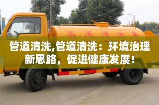 天津管道清洗,管道清洗：環(huán)境治理新思路，促進(jìn)健康發(fā)展！