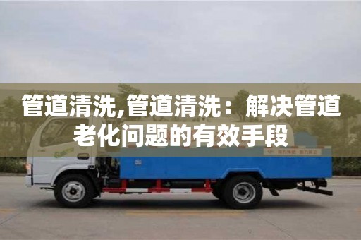 管道清洗,管道清洗：解決管道老化問題的有效手段