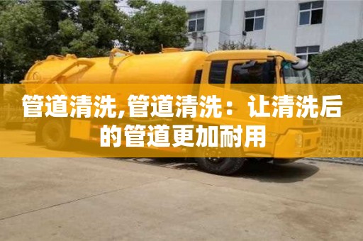 管道清洗,管道清洗：讓清洗后的管道更加耐用