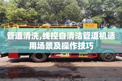 北京管道清洗,線控自清潔管道機適用場景及操作技巧