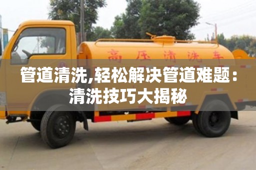 紹興管道清洗,輕松解決管道難題：清洗技巧大揭秘