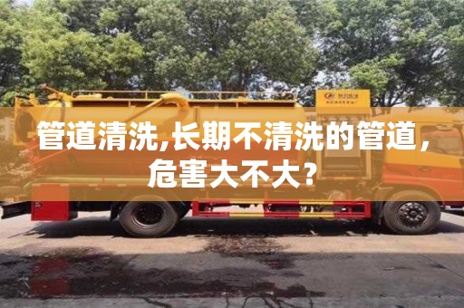 北京管道清洗,長期不清洗的管道，危害大不大？