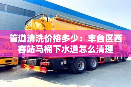北京管道清洗價格多少：豐臺區(qū)西客站馬桶下水道怎么清理