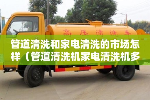 天津管道清洗和家電清洗的市場怎樣（管道清洗機家電清洗機多少錢一臺）