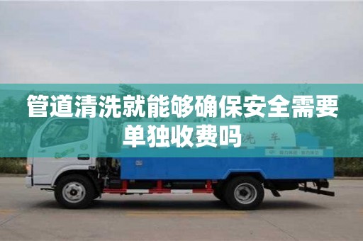 北京管道清洗就能夠確保安全需要單獨(dú)收費(fèi)嗎
