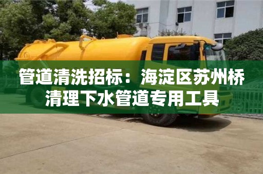 北京管道清洗招標：海淀區蘇州橋清理下水管道專用工具