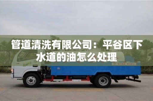 蘇州管道清洗有限公司：平谷區下水道的油怎么處理