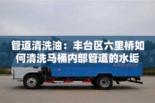 紹興管道清洗油：豐臺區六里橋如何清洗馬桶內部管道的水垢