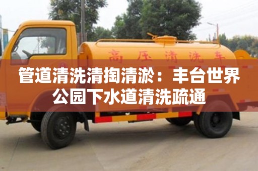 北京管道清洗清掏清淤：豐臺世界公園下水道清洗疏通