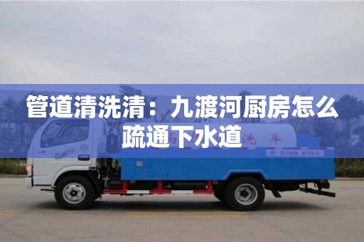 蘇州管道清洗清：九渡河廚房怎么疏通下水道
