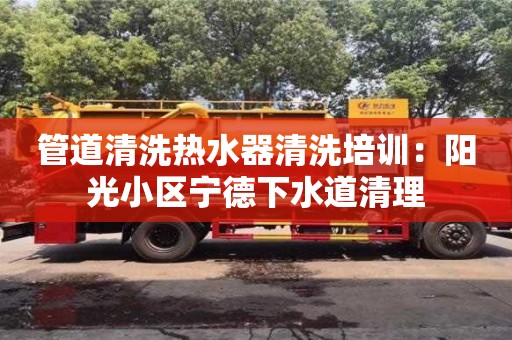 北京管道清洗熱水器清洗培訓：陽光小區寧德下水道清理