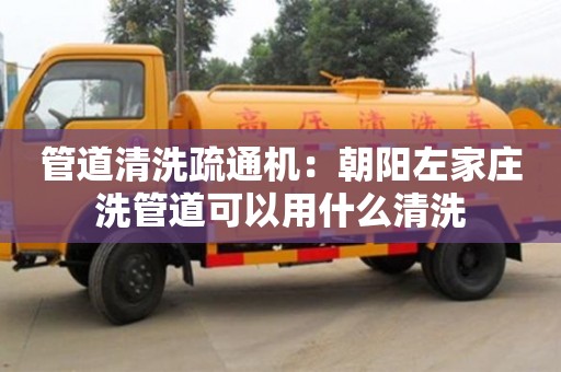 北京管道清洗疏通機：朝陽左家莊洗管道可以用什么清洗