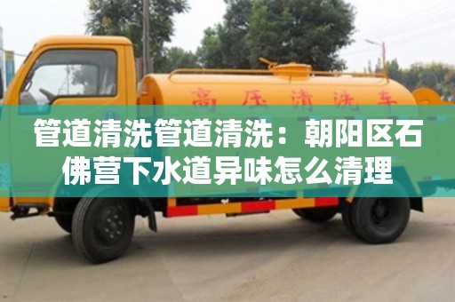 廈門管道清洗管道清洗：朝陽區石佛營下水道異味怎么清理