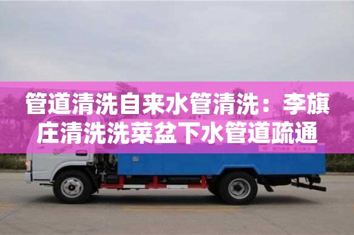 天津管道清洗自來水管清洗：李旗莊清洗洗菜盆下水管道疏通