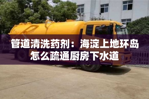 蘇州管道清洗藥劑：海淀上地環(huán)島怎么疏通廚房下水道