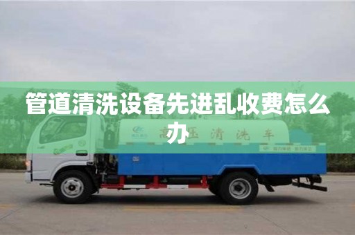 貴陽管道清洗設備先進亂收費怎么辦