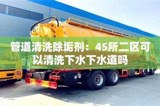 管道清洗除垢劑：45所二區(qū)可以清洗下水下水道嗎
