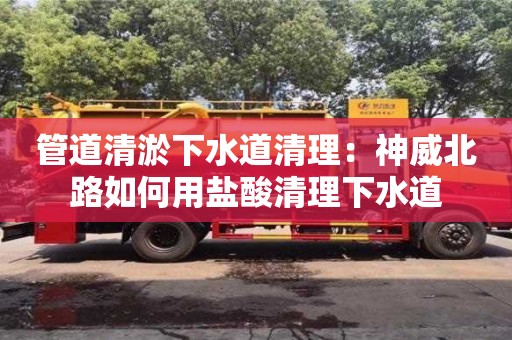 管道清淤下水道清理：神威北路如何用鹽酸清理下水道