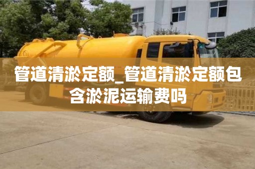 寧波管道清淤定額_管道清淤定額包含淤泥運(yùn)輸費(fèi)嗎