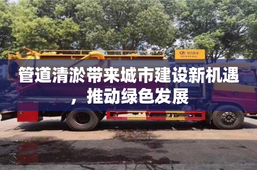 寧波管道清淤帶來城市建設(shè)新機(jī)遇，推動(dòng)綠色發(fā)展