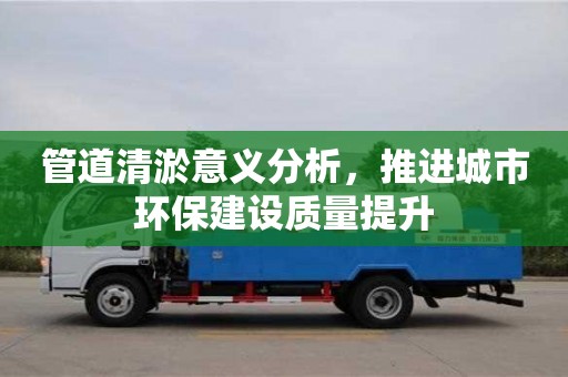 管道清淤意義分析，推進(jìn)城市環(huán)保建設(shè)質(zhì)量提升