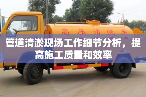 北京管道清淤現(xiàn)場(chǎng)工作細(xì)節(jié)分析，提高施工質(zhì)量和效率