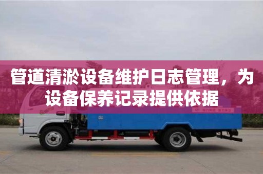 北京管道清淤設(shè)備維護(hù)日志管理，為設(shè)備保養(yǎng)記錄提供依據(jù)