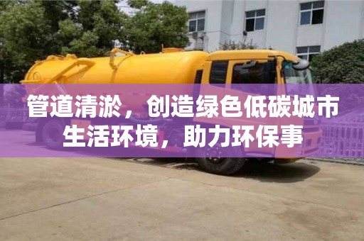 蘇州管道清淤，創造綠色低碳城市生活環境，助力環保事