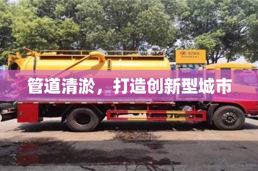 北京管道清淤，打造創(chuàng)新型城市