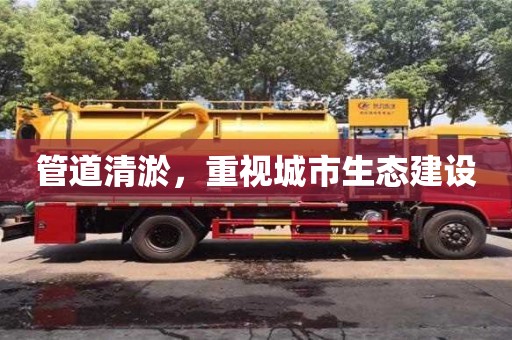 紹興管道清淤，重視城市生態(tài)建設