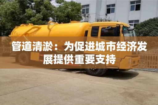 天津管道清淤：為促進城市經濟發(fā)展提供重要支持