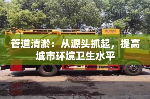 紹興管道清淤：從源頭抓起，提高城市環境衛生水平