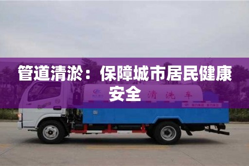 北京管道清淤：保障城市居民健康安全