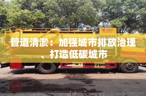 長沙管道清淤：加強城市排放治理、打造低碳城市