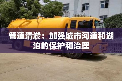 管道清淤：加強城市河道和湖泊的保護和治理
