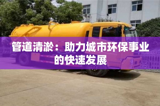 天津管道清淤：助力城市環(huán)保事業(yè)的快速發(fā)展