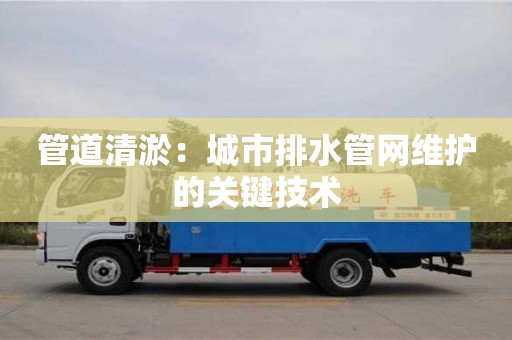 天津管道清淤：城市排水管網維護的關鍵技術