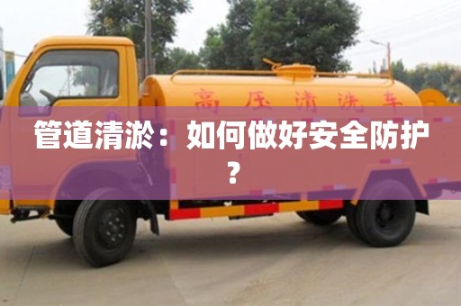紹興管道清淤：如何做好安全防護？