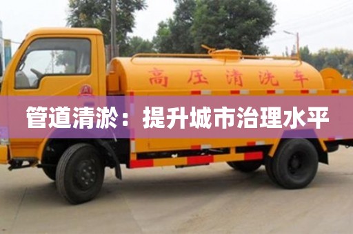 管道清淤：提升城市治理水平