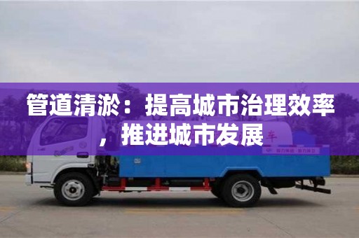 北京管道清淤：提高城市治理效率，推進城市發展