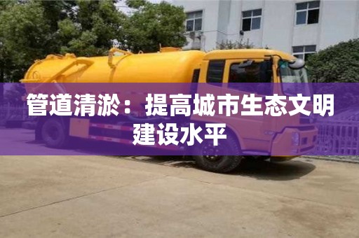 北京管道清淤：提高城市生態文明建設水平