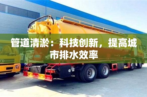 紹興管道清淤：科技創(chuàng)新，提高城市排水效率