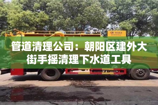 管道清理公司：朝陽區建外大街手搖清理下水道工具