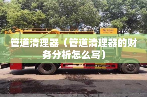 北京管道清理器（管道清理器的財(cái)務(wù)分析怎么寫）