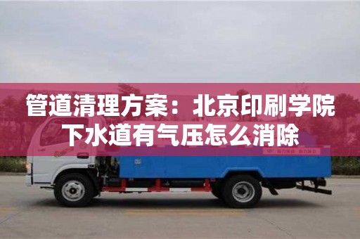 紹興管道清理方案：北京印刷學院下水道有氣壓怎么消除